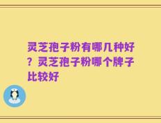灵芝孢子粉有哪几种好？灵芝孢子粉哪个牌子比较好