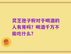 灵芝孢子粉对于喝酒的人有用吗？喝酒千万不能吃什么？