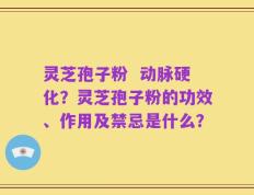 灵芝孢子粉  动脉硬化？灵芝孢子粉的功效、作用及禁忌是什么？