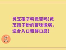 灵芝孢子粉微苦吗(灵芝孢子粉的苦味微弱，适合入口新鲜口感)