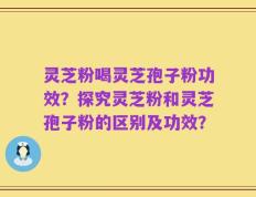 灵芝粉喝灵芝孢子粉功效？探究灵芝粉和灵芝孢子粉的区别及功效？