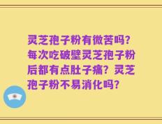灵芝孢子粉有微苦吗？每次吃破壁灵芝孢子粉后都有点肚子痛？灵芝孢子粉不易消化吗？