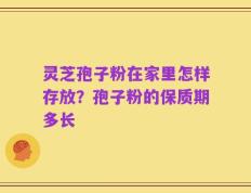 灵芝孢子粉在家里怎样存放？孢子粉的保质期多长