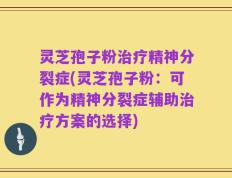 灵芝孢子粉治疗精神分裂症(灵芝孢子粉：可作为精神分裂症辅助治疗方案的选择)