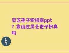 灵芝孢子粉招商ppt？靠山庄灵芝孢子粉真吗