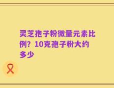 灵芝孢子粉微量元素比例？10克孢子粉大约多少