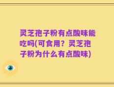 灵芝孢子粉有点酸味能吃吗(可食用？灵芝孢子粉为什么有点酸味)