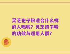 灵芝孢子粉适合什么样的人喝呢？灵芝孢子粉的功效与适用人群？