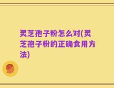 灵芝孢子粉怎么对(灵芝孢子粉的正确食用方法)