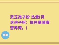 灵芝孢子粉 热量(灵芝孢子粉：低热量健康营养源。)