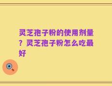 灵芝孢子粉的使用剂量？灵芝孢子粉怎么吃最好