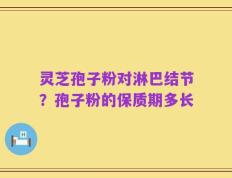 灵芝孢子粉对淋巴结节？孢子粉的保质期多长