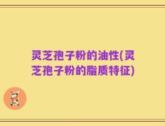 灵芝孢子粉的油性(灵芝孢子粉的脂质特征)
