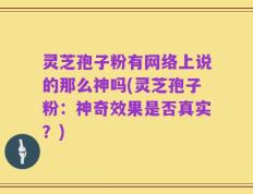 灵芝孢子粉有网络上说的那么神吗(灵芝孢子粉：神奇效果是否真实？)