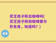 灵芝孢子粉忌咖啡吗(灵芝孢子粉和咖啡要分开食用，知道吗？)