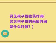 灵芝孢子粉收获时间(灵芝孢子粉的采摘时间是什么时候？)