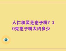 人仁和灵芝孢子粉？10克孢子粉大约多少