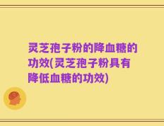 灵芝孢子粉的降血糖的功效(灵芝孢子粉具有降低血糖的功效)