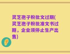 灵芝孢子粉批文过期(灵芝孢子粉批准文书过期，企业须停止生产出售)
