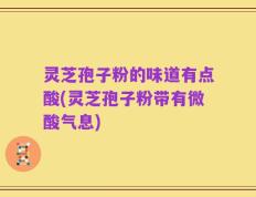 灵芝孢子粉的味道有点酸(灵芝孢子粉带有微酸气息)