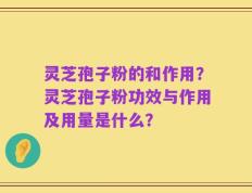 灵芝孢子粉的和作用？灵芝孢子粉功效与作用及用量是什么？