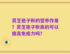 灵芝孢子粉的营养作用？灵芝孢子粉真的可以提高免疫力吗？