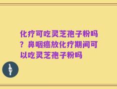化疗可吃灵芝孢子粉吗？鼻咽癌放化疗期间可以吃灵芝孢子粉吗