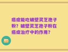 癌症能吃破壁灵芝孢子粉？破壁灵芝孢子粉在癌症治疗中的作用？