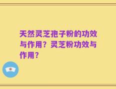 天然灵芝孢子粉的功效与作用？灵芝粉功效与作用？