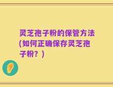 灵芝孢子粉的保管方法(如何正确保存灵芝孢子粉？)