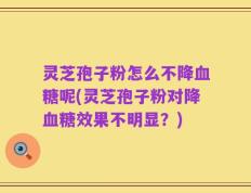 灵芝孢子粉怎么不降血糖呢(灵芝孢子粉对降血糖效果不明显？)