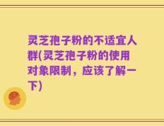 灵芝孢子粉的不适宜人群(灵芝孢子粉的使用对象限制，应该了解一下)