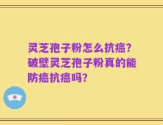 灵芝孢子粉怎么抗癌？破壁灵芝孢子粉真的能防癌抗癌吗？