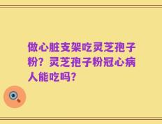 做心脏支架吃灵芝孢子粉？灵芝孢子粉冠心病人能吃吗？