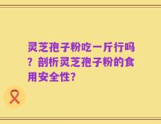 灵芝孢子粉吃一斤行吗？剖析灵芝孢子粉的食用安全性？