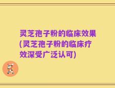 灵芝孢子粉的临床效果(灵芝孢子粉的临床疗效深受广泛认可)