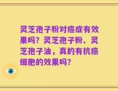 灵芝孢子粉对癌症有效果吗？灵芝孢子粉、灵芝孢子油，真的有抗癌细胞的效果吗？