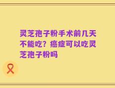 灵芝孢子粉手术前几天不能吃？癌症可以吃灵芝孢子粉吗