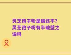 灵芝孢子粉是破还不？灵芝孢子粉有半破壁之说吗