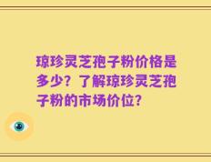 琼珍灵芝孢子粉价格是多少？了解琼珍灵芝孢子粉的市场价位？