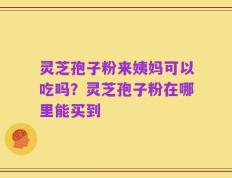 灵芝孢子粉来姨妈可以吃吗？灵芝孢子粉在哪里能买到
