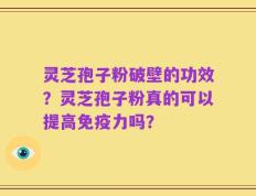 灵芝孢子粉破壁的功效？灵芝孢子粉真的可以提高免疫力吗？