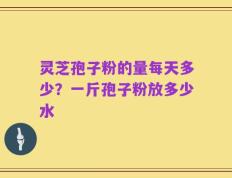 灵芝孢子粉的量每天多少？一斤孢子粉放多少水