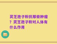 灵芝孢子粉抗那些肿瘤？灵芝孢子粉对人体有什么作用