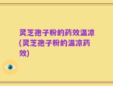灵芝孢子粉的药效温凉(灵芝孢子粉的温凉药效)