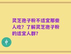 灵芝孢子粉不适宜那些人吃？了解灵芝孢子粉的适宜人群？