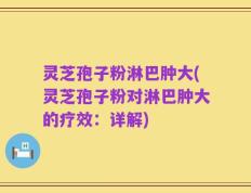 灵芝孢子粉淋巴肿大(灵芝孢子粉对淋巴肿大的疗效：详解)