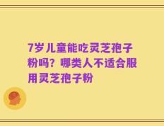 7岁儿童能吃灵芝孢子粉吗？哪类人不适合服用灵芝孢子粉
