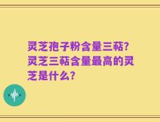灵芝孢子粉含量三萜？灵芝三萜含量最高的灵芝是什么？