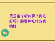 灵芝孢子粉和萝卜同吃好吗？肺囊肿吃什么食物好